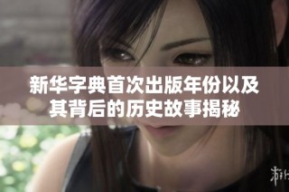 新华字典首次出版年份以及其背后的历史故事揭秘