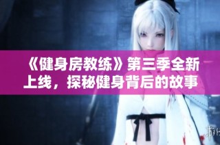 《健身房教练》第三季全新上线，探秘健身背后的故事与挑战