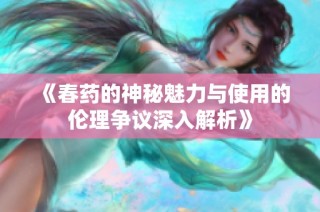 《春药的神秘魅力与使用的伦理争议深入解析》