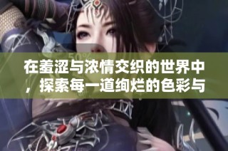在羞涩与浓情交织的世界中，探索每一道绚烂的色彩与情感