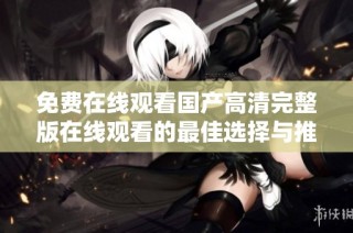 免费在线观看国产高清完整版在线观看的最佳选择与推荐