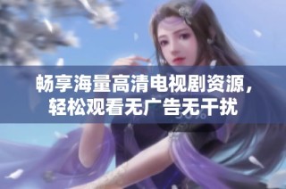 畅享海量高清电视剧资源，轻松观看无广告无干扰