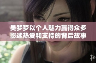 吴梦梦以个人魅力赢得众多影迷热爱和支持的背后故事揭秘