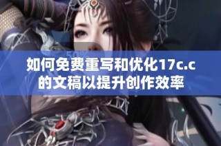 如何免费重写和优化17c.c的文稿以提升创作效率