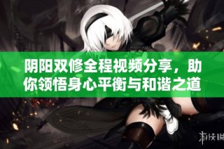 阴阳双修全程视频分享，助你领悟身心平衡与和谐之道