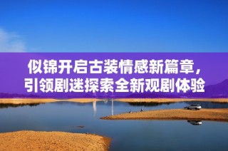 似锦开启古装情感新篇章，引领剧迷探索全新观剧体验