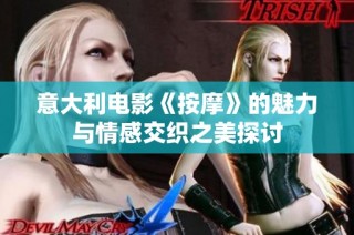 意大利电影《按摩》的魅力与情感交织之美探讨