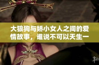 大狼狗与娇小女人之间的爱情故事，谁说不可以天生一对