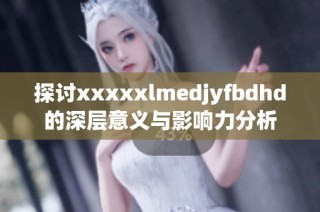 探讨xxxxxlmedjyfbdhd的深层意义与影响力分析