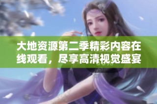 大地资源第二季精彩内容在线观看，尽享高清视觉盛宴体验
