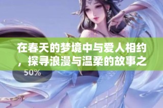 在春天的梦境中与爱人相约，探寻浪漫与温柔的故事之旅