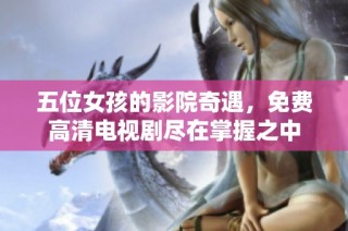 五位女孩的影院奇遇，免费高清电视剧尽在掌握之中