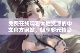 免费在线观看大地资源的中文官方网站，畅享多元精彩内容