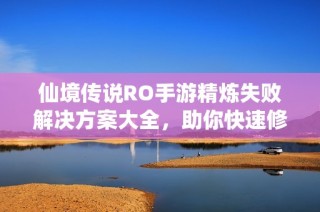 仙境传说RO手游精炼失败解决方案大全，助你快速修复问题