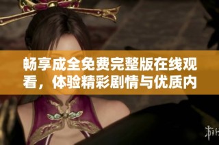 畅享成全免费完整版在线观看，体验精彩剧情与优质内容