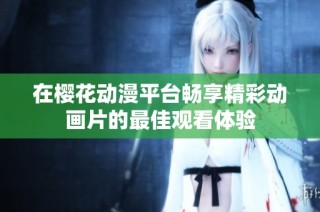 在樱花动漫平台畅享精彩动画片的最佳观看体验