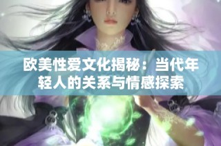 欧美性爱文化揭秘：当代年轻人的关系与情感探索