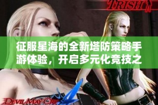 征服星海的全新塔防策略手游体验，开启多元化竞技之旅