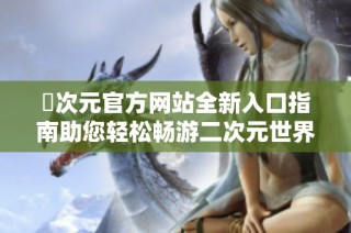 囧次元官方网站全新入口指南助您轻松畅游二次元世界