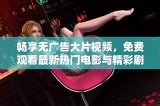 畅享无广告大片视频，免费观看最新热门电影与精彩剧集