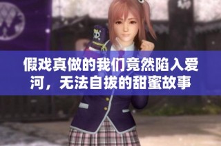 假戏真做的我们竟然陷入爱河，无法自拔的甜蜜故事