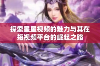 探索星星视频的魅力与其在短视频平台的崛起之路