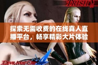 探索无需收费的在线真人直播平台，畅享精彩大片体验