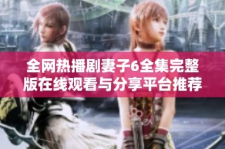全网热播剧妻子6全集完整版在线观看与分享平台推荐