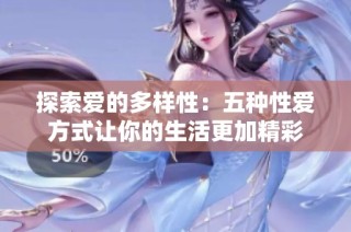 探索爱的多样性：五种性爱方式让你的生活更加精彩