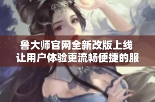 鲁大师官网全新改版上线 让用户体验更流畅便捷的服务方式