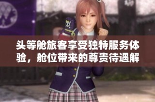头等舱旅客享受独特服务体验，舱位带来的尊贵待遇解析