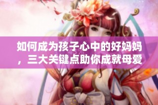 如何成为孩子心中的好妈妈，三大关键点助你成就母爱之道