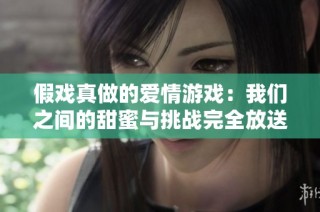 假戏真做的爱情游戏：我们之间的甜蜜与挑战完全放送