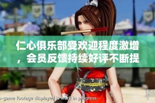 仁心俱乐部受欢迎程度激增，会员反馈持续好评不断提升