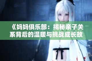 《妈妈俱乐部：揭秘亲子关系背后的温暖与挑战成长故事》