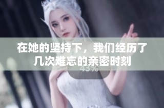 在她的坚持下，我们经历了几次难忘的亲密时刻