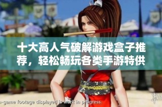 十大高人气破解游戏盒子推荐，轻松畅玩各类手游特供平台
