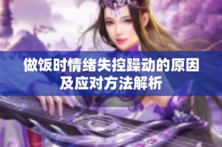 做饭时情绪失控躁动的原因及应对方法解析