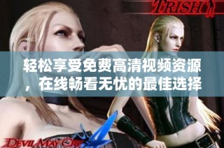轻松享受免费高清视频资源，在线畅看无忧的最佳选择