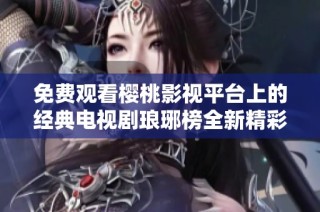 免费观看樱桃影视平台上的经典电视剧琅琊榜全新精彩回顾