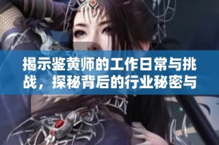 揭示鉴黄师的工作日常与挑战，探秘背后的行业秘密与意义