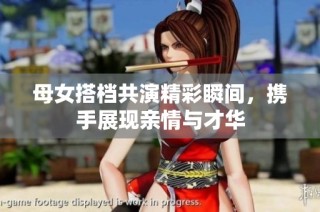 母女搭档共演精彩瞬间，携手展现亲情与才华