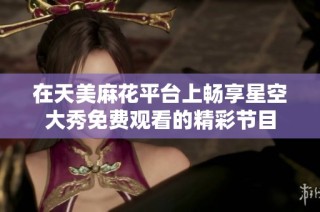 在天美麻花平台上畅享星空大秀免费观看的精彩节目