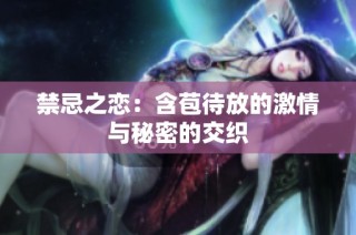 禁忌之恋：含苞待放的激情与秘密的交织