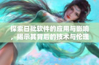 探索日批软件的应用与影响，揭示其背后的技术与伦理问题