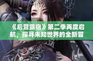 《后营露宿》第二季再度启航，探寻未知世界的全新冒险旅程