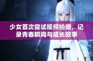 少女首次尝试视频拍摄，记录青春瞬间与成长故事