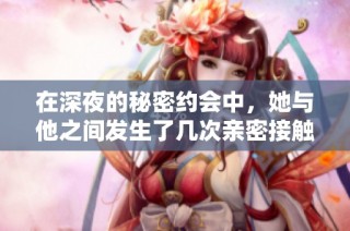 在深夜的秘密约会中，她与他之间发生了几次亲密接触与情感纠葛