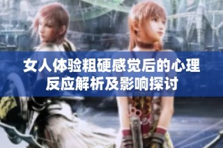 女人体验粗硬感觉后的心理反应解析及影响探讨