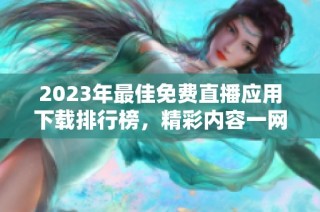 2023年最佳免费直播应用下载排行榜，精彩内容一网打尽